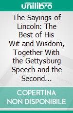 The Sayings of Lincoln: The Best of His Wit and Wisdom, Together With the Gettysburg Speech and the Second Inaugural Address. E-book. Formato PDF