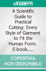 A Scientific Guide to Practical Cutting: Every Style of Garment to Fit the Human Form. E-book. Formato PDF