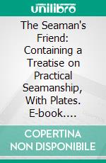 The Seaman's Friend: Containing a Treatise on Practical Seamanship, With Plates. E-book. Formato PDF