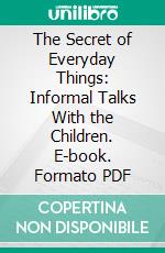 The Secret of Everyday Things: Informal Talks With the Children. E-book. Formato PDF ebook