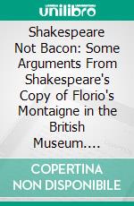 Shakespeare Not Bacon: Some Arguments From Shakespeare's Copy of Florio's Montaigne in the British Museum. E-book. Formato PDF