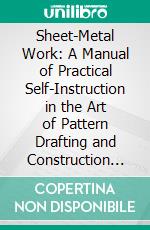 Sheet-Metal Work: A Manual of Practical Self-Instruction in the Art of Pattern Drafting and Construction Work in Light-and Heavy-Gauge Metal, Including Skylights, Roofing, Cornice Work. E-book. Formato PDF