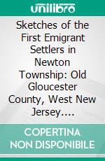 Sketches of the First Emigrant Settlers in Newton Township: Old Gloucester County, West New Jersey. E-book. Formato PDF ebook di John Clement