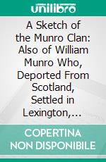 A Sketch of the Munro Clan: Also of William Munro Who, Deported From Scotland, Settled in Lexington, Massachusetts, and of Some of His Posterity. E-book. Formato PDF ebook di James Phinney Munroe