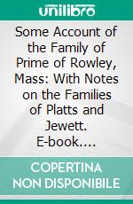 Some Account of the Family of Prime of Rowley, Mass: With Notes on the Families of Platts and Jewett. E-book. Formato PDF ebook di Temple Prime