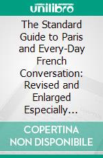 The Standard Guide to Paris and Every-Day French Conversation: Revised and Enlarged Especially Compiled for American Tourists. E-book. Formato PDF ebook di Max Maury