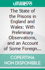 The State of the Prisons in England and Wales: With Preliminary Observations, and an Account of Some Foreign Prisons. E-book. Formato PDF ebook