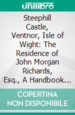 Steephill Castle, Ventnor, Isle of Wight: The Residence of John Morgan Richards, Esq., A Handbook and a History. E-book. Formato PDF ebook