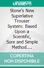 Stone's New Superlative Trouser System: Based Upon a Scientific, Sure and Simple Method. E-book. Formato PDF ebook di Charles John Stone