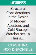 Structural Considerations in the Design of Modern Abattoirs and Cold Storage Warehouses: A Thesis. E-book. Formato PDF