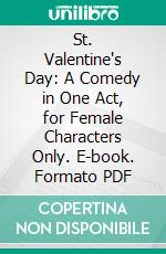 St. Valentine's Day: A Comedy in One Act, for Female Characters Only. E-book. Formato PDF ebook