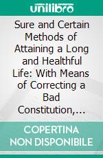 Sure and Certain Methods of Attaining a Long and Healthful Life: With Means of Correcting a Bad Constitution, &C. E-book. Formato PDF ebook