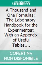 A Thousand and One Formulas: The Laboratory Handbook for the Experimenter; With an Appendix of Useful Tables. E-book. Formato PDF ebook