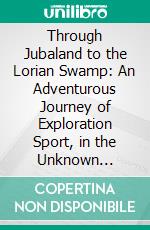 Through Jubaland to the Lorian Swamp: An Adventurous Journey of Exploration Sport, in the Unknown African Forests Deserts of Jubaland to the Unexplored Lorian Swamp. E-book. Formato PDF ebook di I. N. Dracopoli