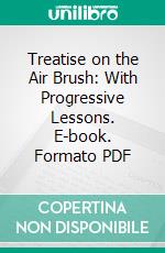 Treatise on the Air Brush: With Progressive Lessons. E-book. Formato PDF ebook di Samuel Wilson Frazer