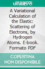 A Variational Calculation of the Elastic: Scattering of Electrons, by Hydrogen Atoms. E-book. Formato PDF ebook