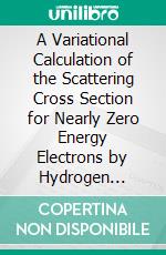 A Variational Calculation of the Scattering Cross Section for Nearly Zero Energy Electrons by Hydrogen Atoms. E-book. Formato PDF ebook