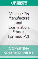 Vinegar: Its Manufacture and Examination. E-book. Formato PDF ebook