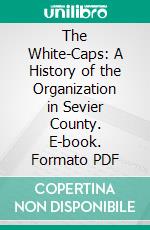 The White-Caps: A History of the Organization in Sevier County. E-book. Formato PDF ebook