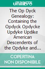 The Op Dyck Genealogy: Containing the Opdyck Opdycke Updyke Updike American Descendents of the Opdyke and Holland Families Descendants of the Wesel and Holland Families. E-book. Formato PDF ebook di Charles Wilson Opdyke