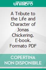 A Tribute to the Life and Character of Jonas Chickering. E-book. Formato PDF ebook