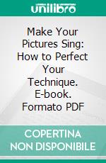 Make Your Pictures Sing: How to Perfect Your Technique. E-book. Formato PDF ebook di Paul Louis Hexter