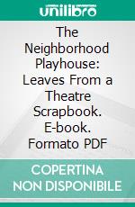 The Neighborhood Playhouse: Leaves From a Theatre Scrapbook. E-book. Formato PDF ebook di Alice Lewisohn Crowley