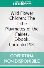 Wild Flower Children: The Little Playmates of the Fairies. E-book. Formato PDF ebook