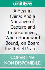 A Year in China: And a Narrative of Capture and Imprisonment, When Homeward Bound, on Board the Rebel Pirate Florida. E-book. Formato PDF