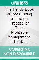 The Handy Book of Bees: Being a Practical Treatise on Their Profitable Management. E-book. Formato PDF ebook