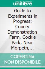 Guide to Experiments in Progress: County Demonstration Farm, Cockle Park, Near Morpeth, Season 1903. E-book. Formato PDF ebook di University of Newcastle Upon Tyne