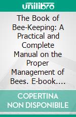 The Book of Bee-Keeping: A Practical and Complete Manual on the Proper Management of Bees. E-book. Formato PDF ebook