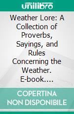 Weather Lore: A Collection of Proverbs, Sayings, and Rules Concerning the Weather. E-book. Formato PDF ebook di Richard Inwards