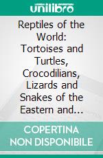 Reptiles of the World: Tortoises and Turtles, Crocodilians, Lizards and Snakes of the Eastern and Western Hemispheres. E-book. Formato PDF ebook