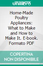 Home-Made Poultry Appliances: What to Make and How to Make It. E-book. Formato PDF ebook di Edward T. Brown