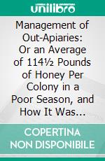 Management of Out-Apiaries: Or an Average of 114½ Pounds of Honey Per Colony in a Poor Season, and How It Was Done. E-book. Formato PDF ebook