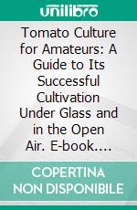 Tomato Culture for Amateurs: A Guide to Its Successful Cultivation Under Glass and in the Open Air. E-book. Formato PDF ebook