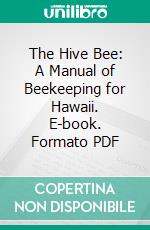 The Hive Bee: A Manual of Beekeeping for Hawaii. E-book. Formato PDF ebook
