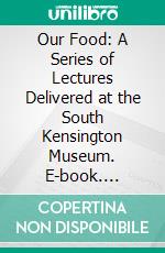 Our Food: A Series of Lectures Delivered at the South Kensington Museum. E-book. Formato PDF ebook