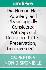 The Human Hair: Popularly and Physiologically Considered With Special Reference to Its Preservation, Improvement and Adornment, and the Various Modes of Its Decoration, in All Countries. E-book. Formato PDF ebook