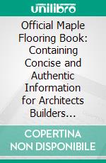 Official Maple Flooring Book: Containing Concise and Authentic Information for Architects Builders Concerning the Characteristics and Uses of Maple, Beech and Birch Flooring. E-book. Formato PDF ebook di Maple Flooring Manufacturers' Association