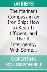 The Mariner's Compass in an Iron Ship: How to Keep It Efficient, and Use It Intelligently, With Some Remarks on Electric Installation in Its Relation to the Compass. E-book. Formato PDF ebook