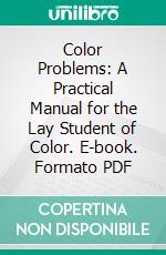 Color Problems: A Practical Manual for the Lay Student of Color. E-book. Formato PDF ebook di Emily Noyes Vanderpoel