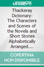 Thackeray Dictionary: The Characters and Scenes of the Novels and Short Stories Alphabetically Arranged. E-book. Formato PDF ebook di Isadore Gilbert Mudge