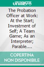 The Probation Officer at Work: At the Start; Investment of Self; A Team Game; As an Interpreter; Parable. E-book. Formato PDF ebook