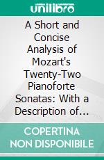 A Short and Concise Analysis of Mozart's Twenty-Two Pianoforte Sonatas: With a Description of Some of the Various Forms. E-book. Formato PDF ebook