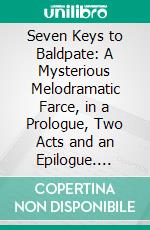 Seven Keys to Baldpate: A Mysterious Melodramatic Farce, in a Prologue, Two Acts and an Epilogue. E-book. Formato PDF ebook