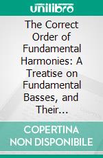 The Correct Order of Fundamental Harmonies: A Treatise on Fundamental Basses, and Their Inversions and Substitutes. E-book. Formato PDF ebook di Simon Sechter