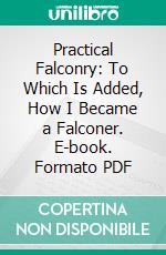 Practical Falconry: To Which Is Added, How I Became a Falconer. E-book. Formato PDF ebook