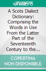 A Scots Dialect Dictionary: Comprising the Words in Use From the Latter Part of the Seventeenth Century to the Present Day. E-book. Formato PDF ebook di Alexander Warrack